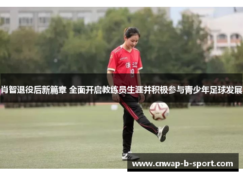 肖智退役后新篇章 全面开启教练员生涯并积极参与青少年足球发展 肖智退役后新篇章 全面开启教练员生涯并积极参与青少年足球发展
