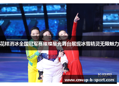 花样滑冰全国冠军赛璀璨星光舞台展现冰雪精灵无限魅力 花样滑冰全国冠军赛璀璨星光舞台展现冰雪精灵无限魅力