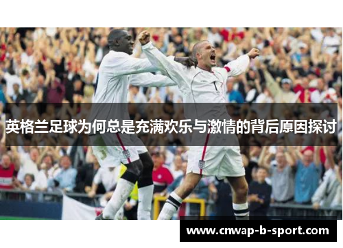 英格兰足球为何总是充满欢乐与激情的背后原因探讨 英格兰足球为何总是充满欢乐与激情的背后原因探讨