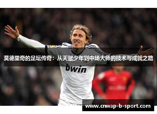 莫德里奇的足坛传奇：从天赋少年到中场大师的技术与成就之路