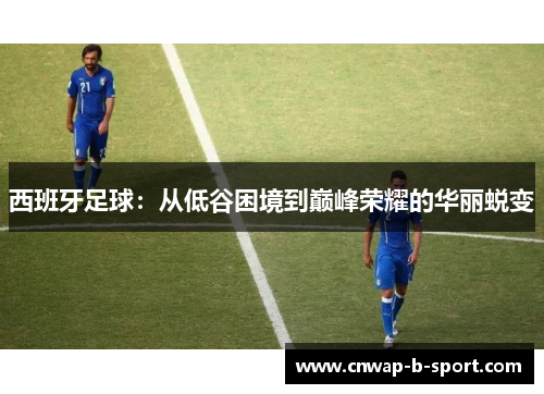 西班牙足球：从低谷困境到巅峰荣耀的华丽蜕变