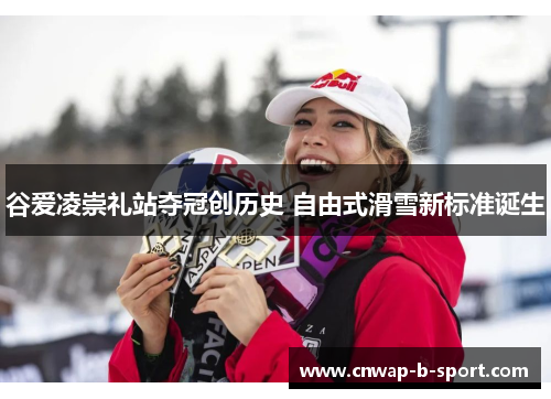 谷爱凌崇礼站夺冠创历史 自由式滑雪新标准诞生 谷爱凌崇礼站夺冠创历史 自由式滑雪新标准诞生