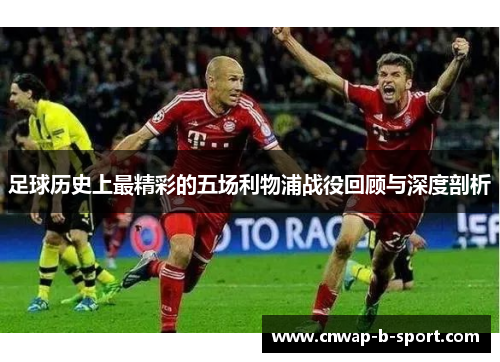 足球历史上最精彩的五场利物浦战役回顾与深度剖析 足球历史上最精彩的五场利物浦战役回顾与深度剖析
