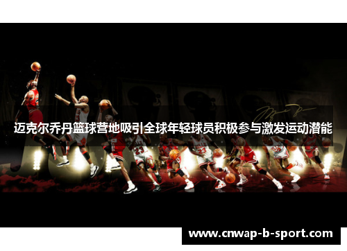 迈克尔乔丹篮球营地吸引全球年轻球员积极参与激发运动潜能 迈克尔乔丹篮球营地吸引全球年轻球员积极参与激发运动潜能