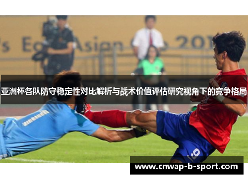 亚洲杯各队防守稳定性对比解析与战术价值评估研究视角下的竞争格局