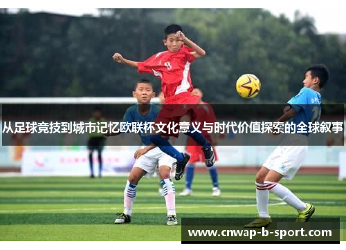 从足球竞技到城市记忆欧联杯文化意义与时代价值探索的全球叙事