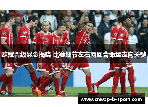 欧冠晋级悬念揭晓 比赛细节左右两回合命运走向关键