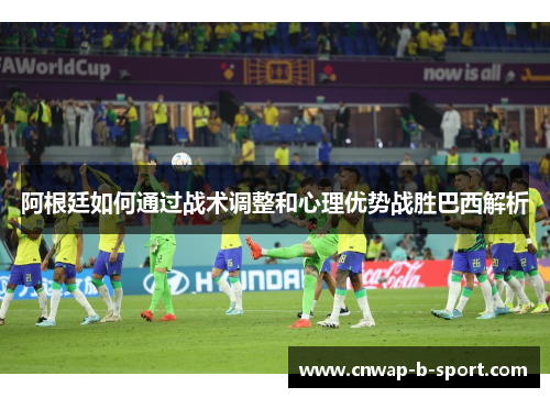 阿根廷如何通过战术调整和心理优势战胜巴西解析 阿根廷如何通过战术调整和心理优势战胜巴西解析