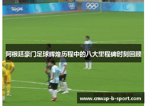 阿根廷豪门足球辉煌历程中的八大里程碑时刻回顾 阿根廷豪门足球辉煌历程中的八大里程碑时刻回顾