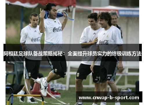 阿根廷足球队备战策略揭秘:全面提升球员实力的终极训练方法 阿根廷足球队备战策略揭秘:全面提升球员实力的终极训练方法