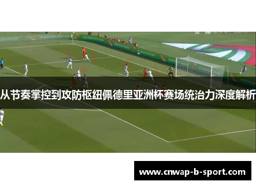从节奏掌控到攻防枢纽佩德里亚洲杯赛场统治力深度解析