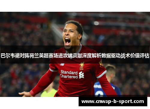 巴尔韦德对阵荷兰英超赛场进攻端贡献深度解析数据驱动战术价值评估