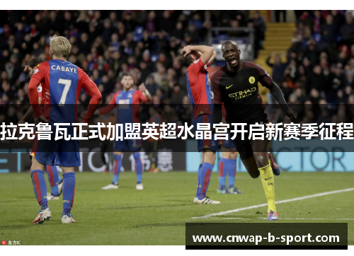 拉克鲁瓦正式加盟英超水晶宫开启新赛季征程