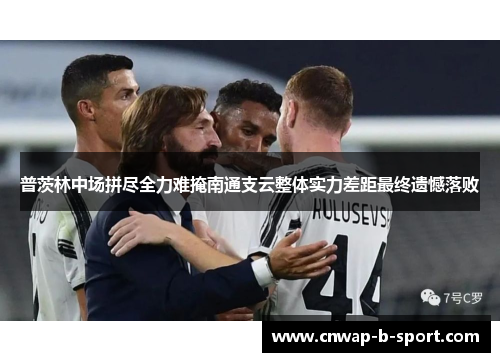 普茨林中场拼尽全力难掩南通支云整体实力差距最终遗憾落败