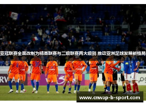 亚冠联赛全面改制为精英联赛与二级联赛两大级别 推动亚洲足球发展新格局