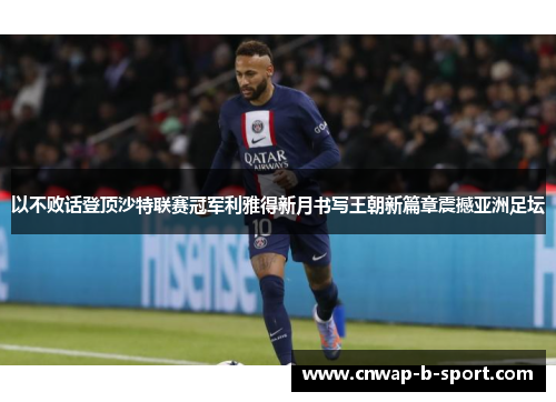 以不败话登顶沙特联赛冠军利雅得新月书写王朝新篇章震撼亚洲足坛