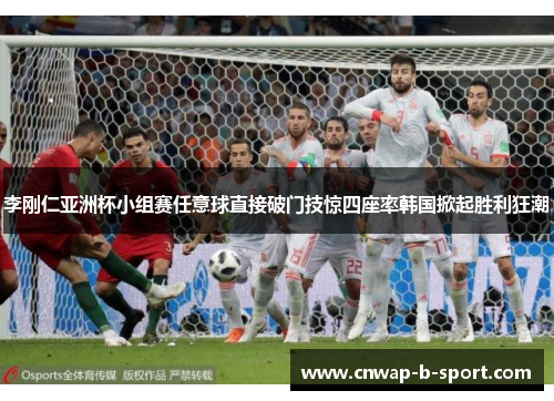 李刚仁亚洲杯小组赛任意球直接破门技惊四座率韩国掀起胜利狂潮