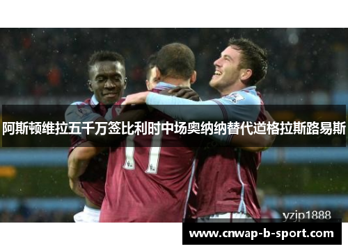 阿斯顿维拉五千万签比利时中场奥纳纳替代道格拉斯路易斯